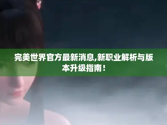 完美世界官方最新消息,新职业解析与版本升级指南! 完美世界官方最新消息,新职业解析与版本升级指南!
