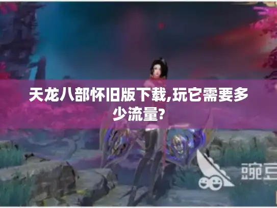 天龙八部怀旧版下载,玩它需要多少流量?