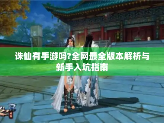 诛仙有手游吗?全网最全版本解析与新手入坑指南 诛仙有手游吗?全网最全版本解析与新手入坑指南