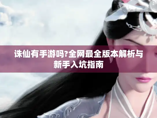 诛仙有手游吗?全网最全版本解析与新手入坑指南 诛仙有手游吗?全网最全版本解析与新手入坑指南