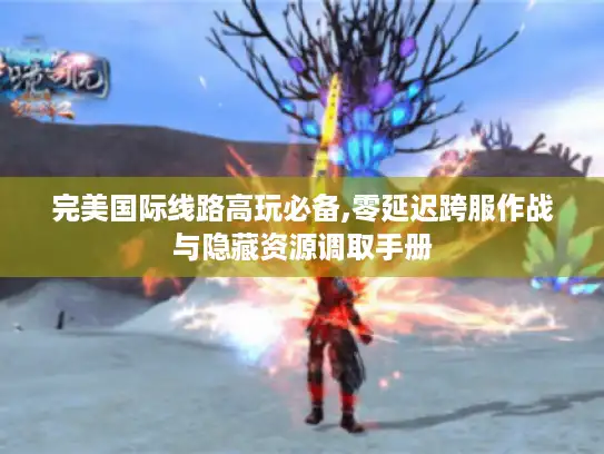 完美国际线路高玩必备,零延迟跨服作战与隐藏资源调取手册