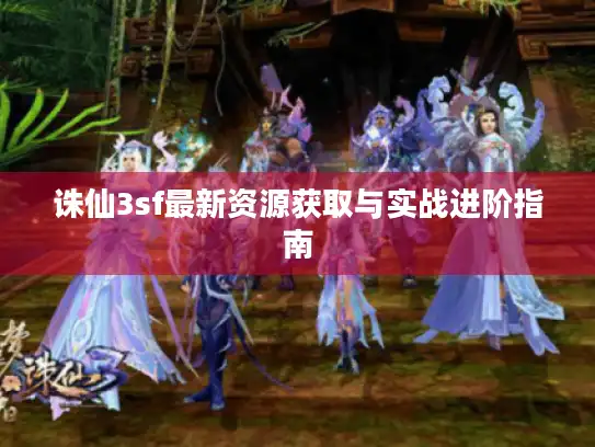 诛仙3sf最新资源获取与实战进阶指南
