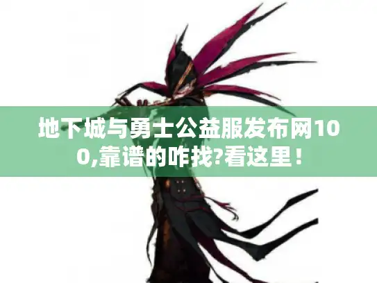 地下城与勇士公益服发布网100,靠谱的咋找?看这里！