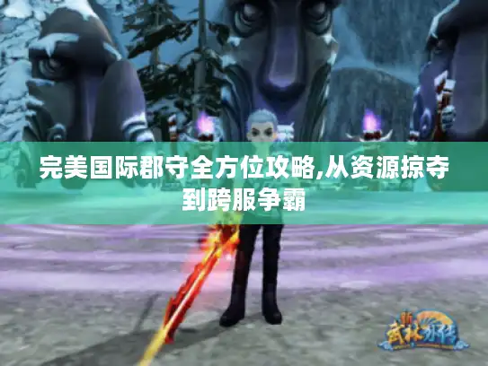 完美国际郡守全方位攻略,从资源掠夺到跨服争霸