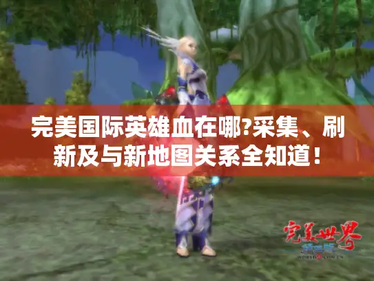 完美国际英雄血在哪?采集、刷新及与新地图关系全知道！