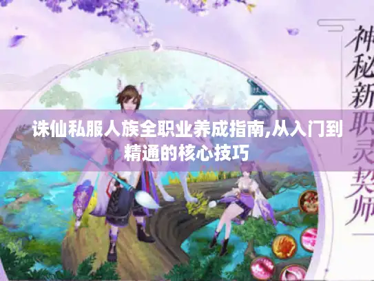 诛仙私服人族全职业养成指南,从入门到精通的核心技巧 诛仙私服人族全职业养成指南,从入门到精通的核心技巧
