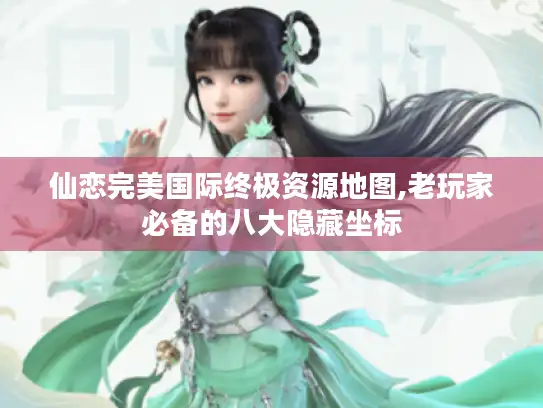 仙恋完美国际终极资源地图,老玩家必备的八大隐藏坐标 仙恋完美国际终极资源地图,老玩家必备的八大隐藏坐标