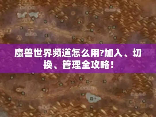 魔兽世界频道怎么用?加入、切换、管理全攻略！
