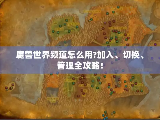 魔兽世界频道怎么用?加入、切换、管理全攻略！