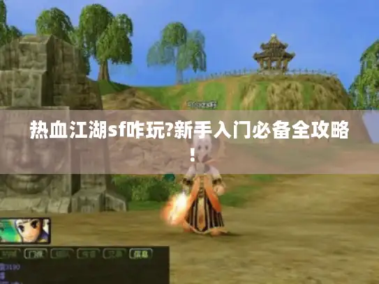 热血江湖sf咋玩?新手入门必备全攻略！