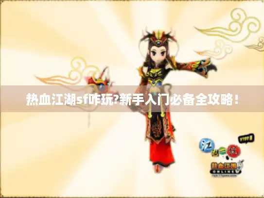 热血江湖sf咋玩?新手入门必备全攻略！