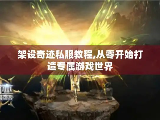 架设奇迹私服教程,从零开始打造专属游戏世界 架设奇迹私服教程,从零开始打造专属游戏世界