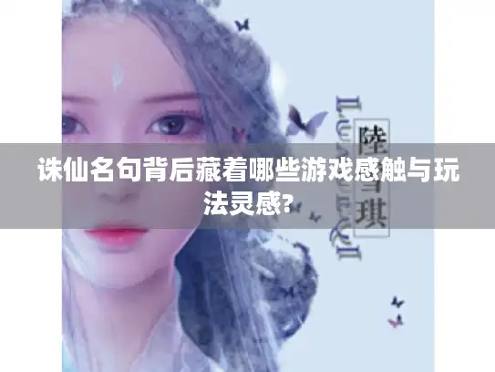 诛仙名句背后藏着哪些游戏感触与玩法灵感?