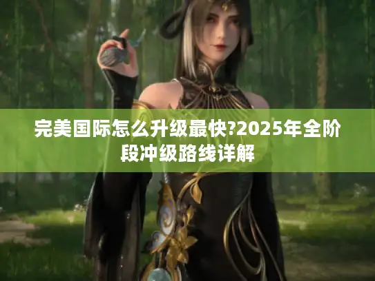 完美国际怎么升级最快?2025年全阶段冲级路线详解
