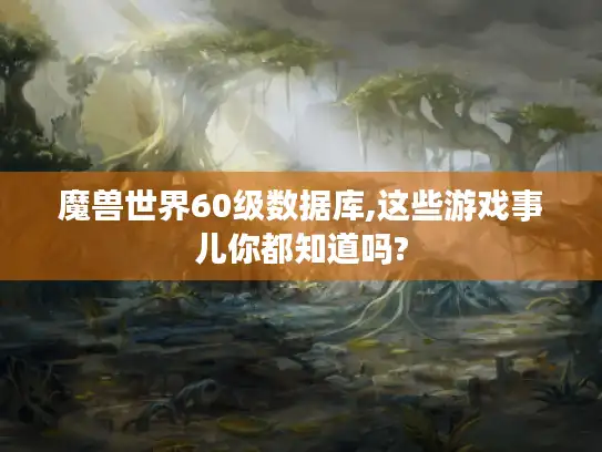 魔兽世界60级数据库,这些游戏事儿你都知道吗?