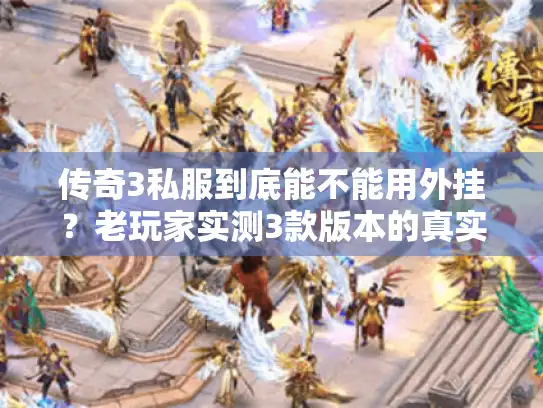 传奇3私服到底能不能用外挂？老玩家实测3款版本的真实体验