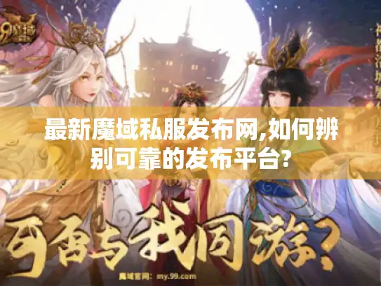 最新魔域私服发布网,如何辨别可靠的发布平台?