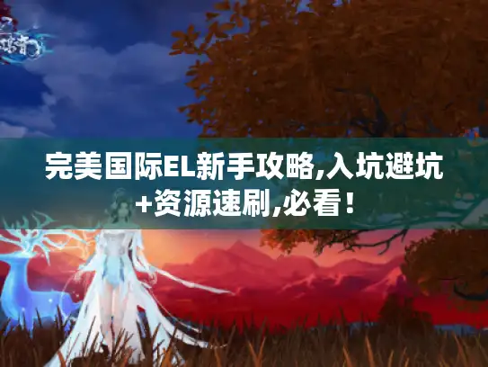 完美国际EL新手攻略,入坑避坑+资源速刷,必看! 完美国际EL新手攻略,入坑避坑+资源速刷,必看!