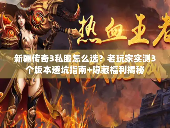 新疆传奇3私服怎么选？老玩家实测3个版本避坑指南+隐藏福利揭秘
