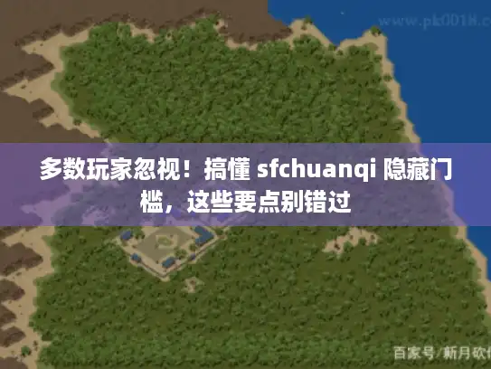 多数玩家忽视！搞懂 sfchuanqi 隐藏门槛，这些要点别错过