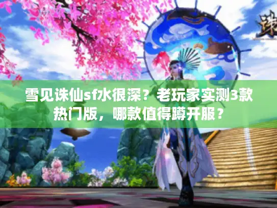 雪见诛仙sf水很深？老玩家实测3款热门版，哪款值得蹲开服？