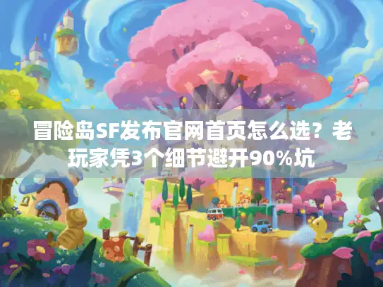 冒险岛SF发布官网首页怎么选?老玩家凭3个细节避开90%坑 冒险岛SF发布官网首页怎么选?老玩家凭3个细节避开90%坑