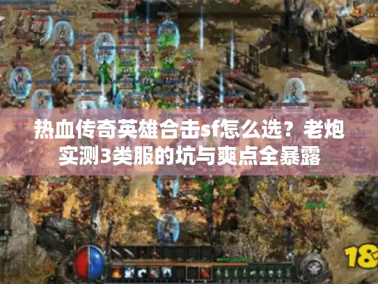 热血传奇英雄合击sf怎么选？老炮实测3类服的坑与爽点全暴露