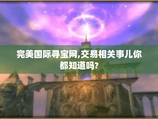 完美国际寻宝网,交易相关事儿你都知道吗?