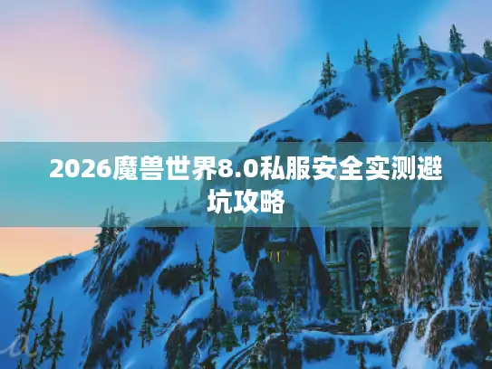 2026魔兽世界8.0私服安全实测避坑攻略 2026魔兽世界8.0私服安全实测避坑攻略