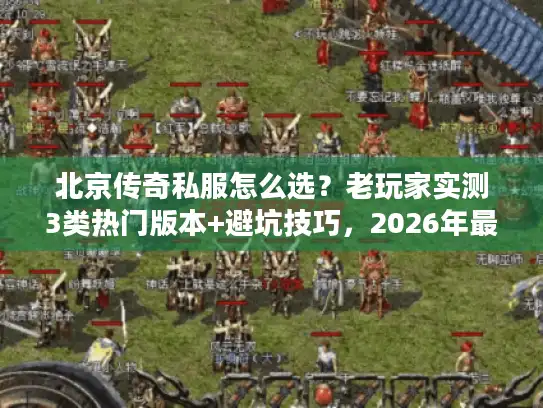 北京传奇私服怎么选？老玩家实测3类热门版本+避坑技巧，2026年最新