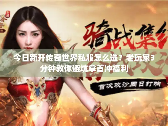 今日新开传奇世界私服怎么选？老玩家3分钟教你避坑拿首冲福利