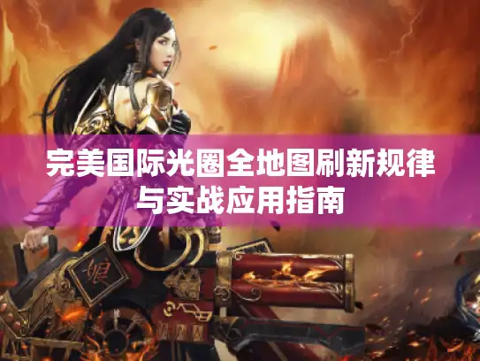 完美国际光圈全地图刷新规律与实战应用指南