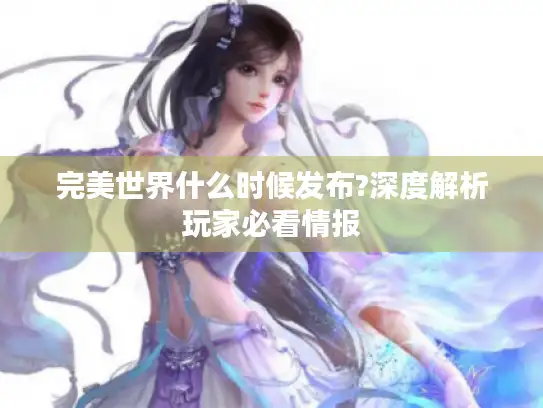 完美世界什么时候发布?深度解析玩家必看情报