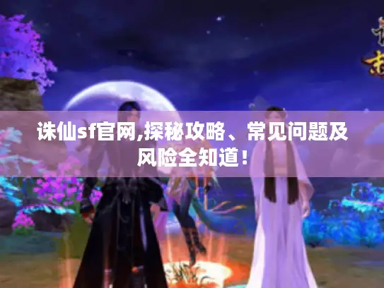 诛仙sf官网,探秘攻略、常见问题及风险全知道! 诛仙sf官网,探秘攻略、常见问题及风险全知道!