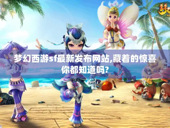 梦幻西游sf最新发布网站,藏着的惊喜你都知道吗?