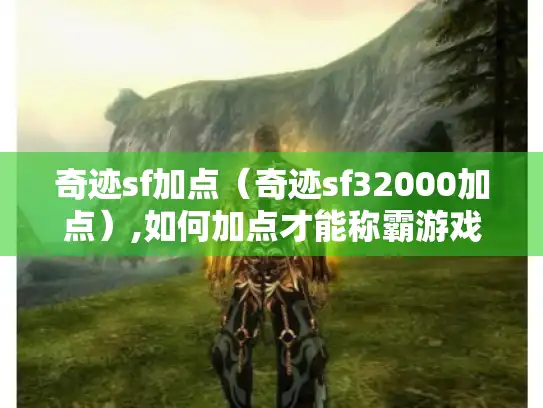 奇迹sf加点(奇迹sf32000加点),如何加点才能称霸游戏? 奇迹sf加点(奇迹sf32000加点),如何加点才能称霸游戏?