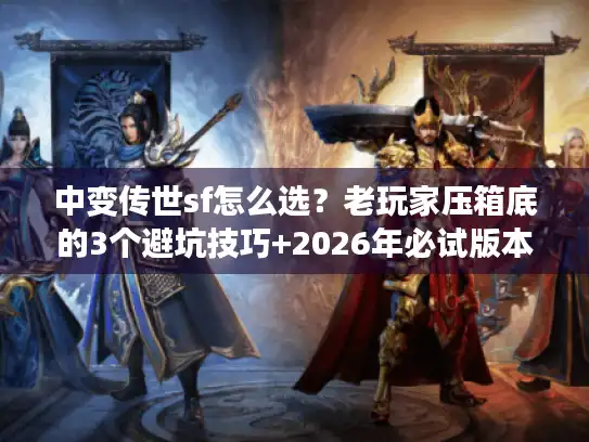 中变传世sf怎么选？老玩家压箱底的3个避坑技巧+2026年必试版本清单