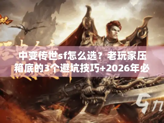 中变传世sf怎么选？老玩家压箱底的3个避坑技巧+2026年必试版本清单