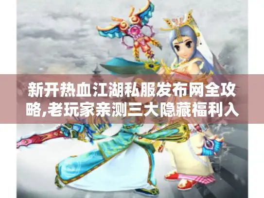 新开热血江湖私服发布网全攻略,老玩家亲测三大隐藏福利入口！