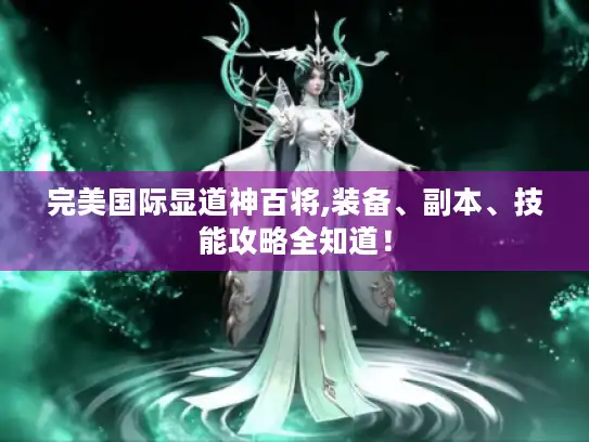 完美国际显道神百将,装备、副本、技能攻略全知道! 完美国际显道神百将,装备、副本、技能攻略全知道!