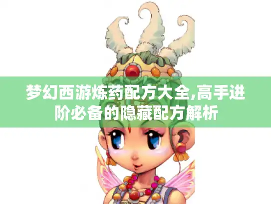 梦幻西游炼药配方大全,高手进阶必备的隐藏配方解析