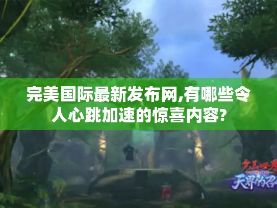 完美国际最新发布网,有哪些令人心跳加速的惊喜内容?