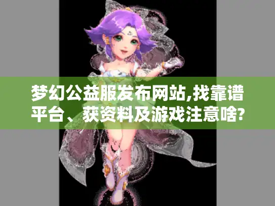 梦幻公益服发布网站,找靠谱平台、获资料及游戏注意啥?