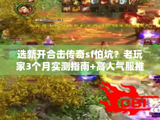 选新开合击传奇sf怕坑？老玩家3个月实测指南+高人气服推荐