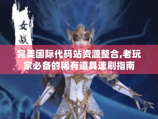 完美国际代码站资源整合,老玩家必备的稀有道具速刷指南