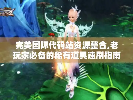 完美国际代码站资源整合,老玩家必备的稀有道具速刷指南