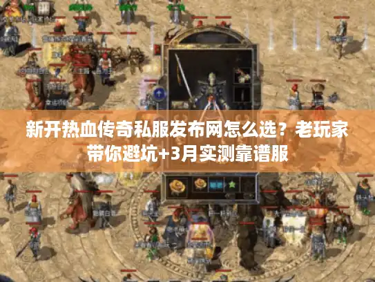 新开热血传奇私服发布网怎么选？老玩家带你避坑+3月实测靠谱服