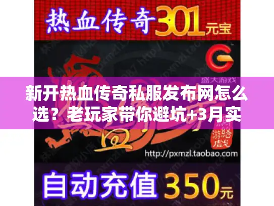 新开热血传奇私服发布网怎么选？老玩家带你避坑+3月实测靠谱服