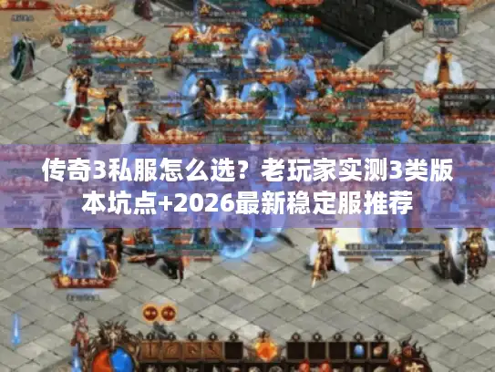 传奇3私服怎么选？老玩家实测3类版本坑点+2026最新稳定服推荐
