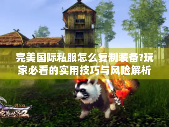 完美国际私服怎么复制装备?玩家必看的实用技巧与风险解析